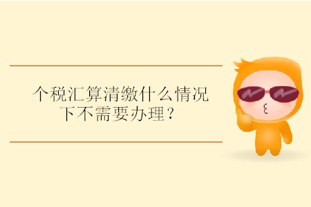 個(gè)稅匯算清繳什么情況下不需要辦理？