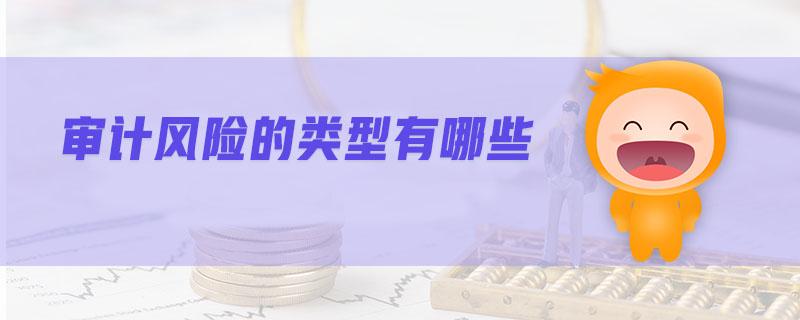 審計風(fēng)險的類型有哪些 審計風(fēng)險的類型有哪些