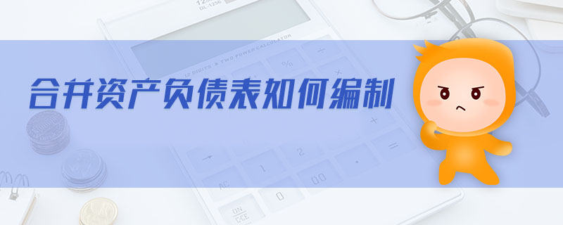 合并資產(chǎn)負(fù)債表如何編制 合并資產(chǎn)負(fù)債表如何編制