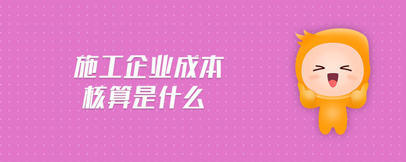 施工企業(yè)成本核算是什么 施工企業(yè)成本核算是什么
