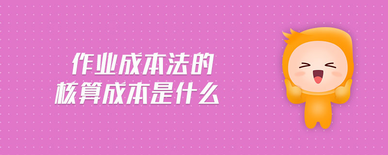 作業(yè)成本法的核算成本是什么