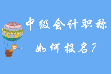 中級會計職稱如何報名？有哪些步驟呢？