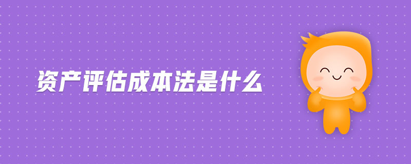 資產(chǎn)評估成本法是什么 資產(chǎn)評估成本法是什么