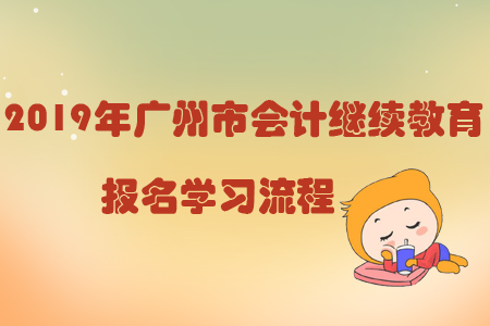 2019年廣州市會計繼續(xù)教育報名學習流程 2019年廣州市會計繼續(xù)教育報名學習流程