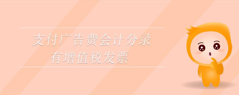 支付廣告費(fèi)會(huì)計(jì)分錄有增值稅發(fā)票 支付廣告費(fèi)會(huì)計(jì)分錄有增值稅發(fā)票
