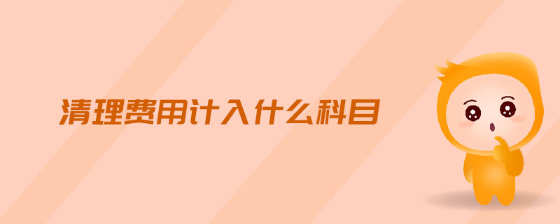 清理費(fèi)用計(jì)入什么科目 清理費(fèi)用計(jì)入什么科目