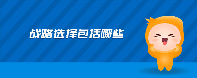 戰(zhàn)略選擇包括哪些 戰(zhàn)略選擇包括哪些