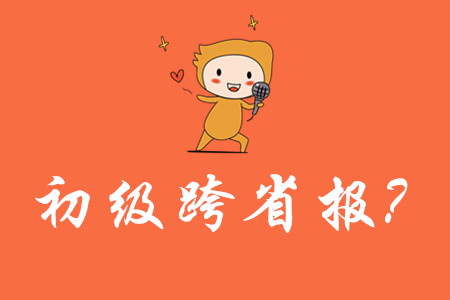 可以跨省報(bào)考初級(jí)會(huì)計(jì)嗎？