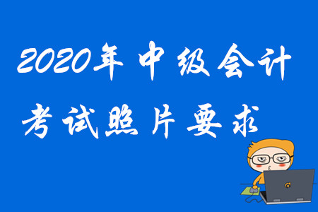 2020年中級(jí)會(huì)計(jì)報(bào)名照片要求！考生請(qǐng)注意！