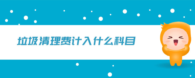垃圾清理費(fèi)計(jì)入什么科目 垃圾清理費(fèi)計(jì)入什么科目