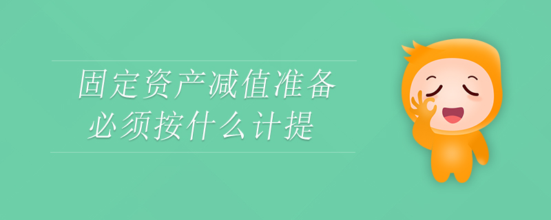 固定資產減值準備必須按什么計提 固定資產減值準備必須按什么計提