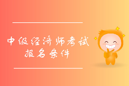 中級(jí)經(jīng)濟(jì)師報(bào)考條件詳情是什么？