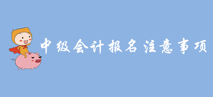 中級(jí)會(huì)計(jì)報(bào)名入口開(kāi)通，報(bào)名需要注意哪些問(wèn)題？
