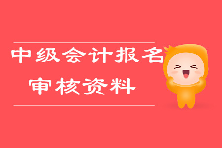 中級會計報名審核資料2020年需要哪些？