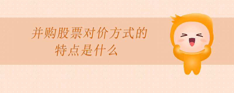 并購股票對價方式的特點是什么 并購股票對價方式的特點是什么