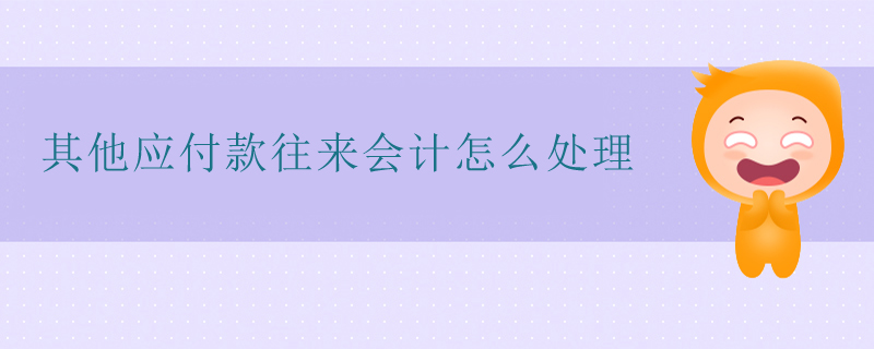其他應(yīng)付款往來會計怎么處理 其他應(yīng)付款往來會計怎么處理