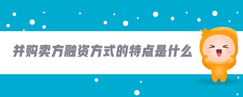 并購賣方融資方式的特點是什么 并購賣方融資方式的特點是什么