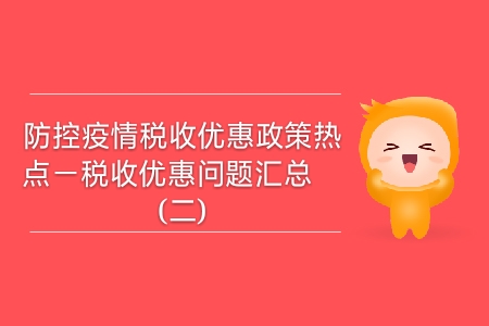 防控疫情稅收優(yōu)惠政策熱點——稅收優(yōu)惠問題匯總(二) 防控疫情稅收優(yōu)惠政策熱點——稅收優(yōu)惠問題匯總(二)