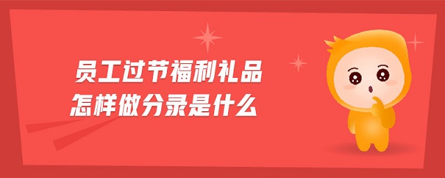 員工過節(jié)福利禮品怎樣做分錄是什么 員工過節(jié)福利禮品怎樣做分錄是什么