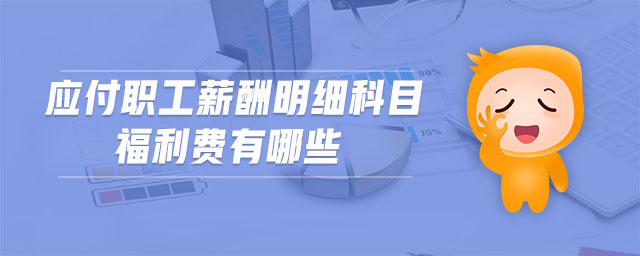 應(yīng)付職工薪酬明細(xì)科目福利費(fèi)有哪些 應(yīng)付職工薪酬明細(xì)科目福利費(fèi)有哪些