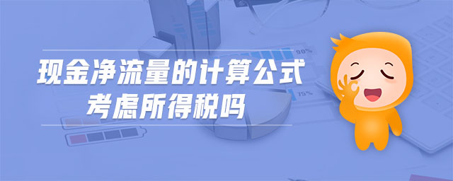 現(xiàn)金凈流量的計(jì)算公式考慮所得稅嗎 現(xiàn)金凈流量的計(jì)算公式考慮所得稅嗎
