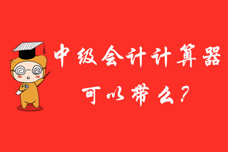 中級會(huì)計(jì)師考試計(jì)算器可以帶進(jìn)去嗎？