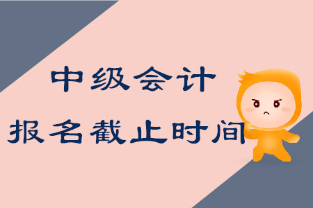 中級會計師考試報名什么時候結束？