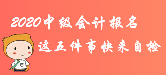 緊急！2020年中級(jí)會(huì)計(jì)報(bào)名這五件事快來(lái)自檢！不完成影響報(bào)考！