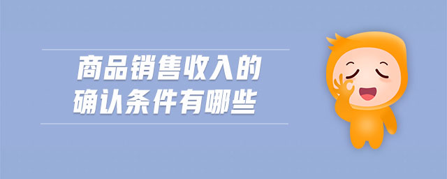 商品銷售收入的確認(rèn)條件有哪些 商品銷售收入的確認(rèn)條件有哪些