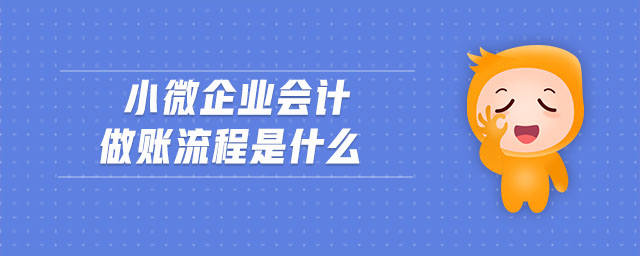 小微企業(yè)會(huì)計(jì)做賬流程是什么 小微企業(yè)會(huì)計(jì)做賬流程是什么