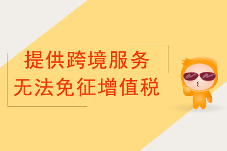 納稅人提供跨境服務(wù)，不能免征增值稅的情況有哪些？