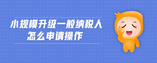 小規(guī)模升級一般納稅人怎么申請操作 小規(guī)模升級一般納稅人怎么申請操作