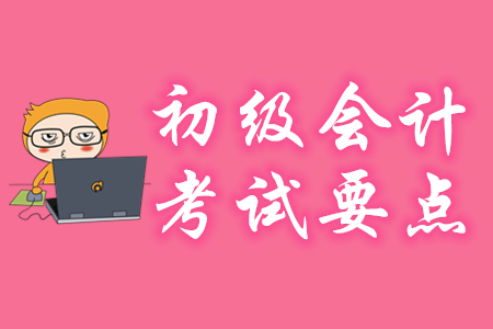 初級(jí)會(huì)計(jì)考試要點(diǎn)有哪些？