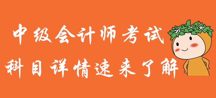 中級會計師備考，知己知彼才能百戰(zhàn)不殆！科目詳情火速了解！