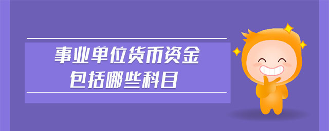 事業(yè)單位貨幣資金包括哪些科目 事業(yè)單位貨幣資金包括哪些科目