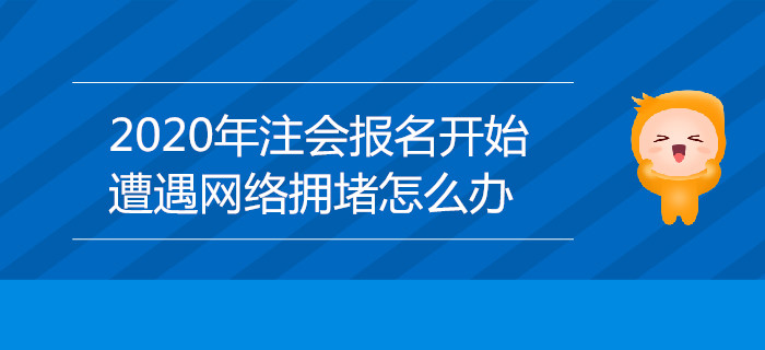 2020年注會(huì)報(bào)名開始，遭遇網(wǎng)絡(luò)擁堵怎么辦？