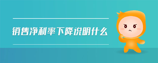 銷售凈利率下降說明什么 銷售凈利率下降說明什么