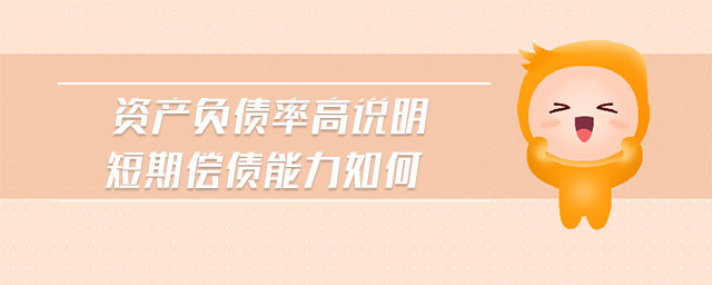 資產(chǎn)負債率高說明短期償債能力如何 資產(chǎn)負債率高說明短期償債能力如何