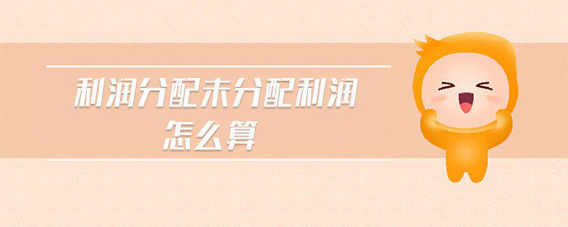 利潤分配未分配利潤怎么算 利潤分配未分配利潤怎么算