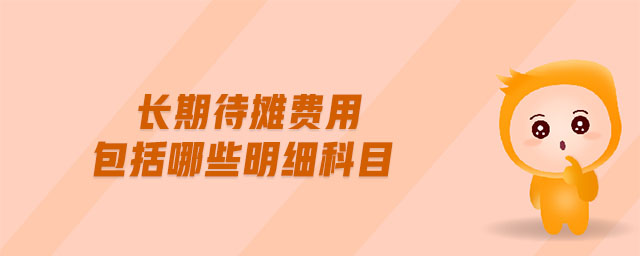 長期待攤費(fèi)用包括哪些明細(xì)科目 長期待攤費(fèi)用包括哪些明細(xì)科目