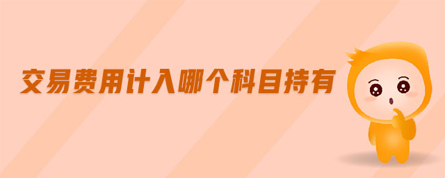 交易費(fèi)用計(jì)入哪個(gè)科目持有