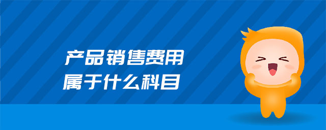 產(chǎn)品銷售費(fèi)用屬于什么科目 產(chǎn)品銷售費(fèi)用屬于什么科目