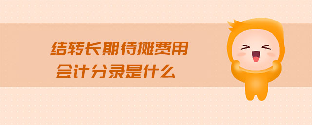 結(jié)轉(zhuǎn)長(zhǎng)期待攤費(fèi)用會(huì)計(jì)分錄是什么 結(jié)轉(zhuǎn)長(zhǎng)期待攤費(fèi)用會(huì)計(jì)分錄是什么