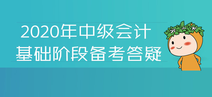2020年中級(jí)會(huì)計(jì)基礎(chǔ)階段備考答疑！您關(guān)注的高頻問題答案都在這