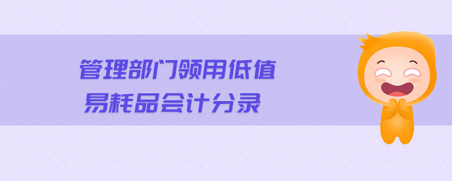 管理部門領(lǐng)用低值易耗品會(huì)計(jì)分錄 管理部門領(lǐng)用低值易耗品會(huì)計(jì)分錄