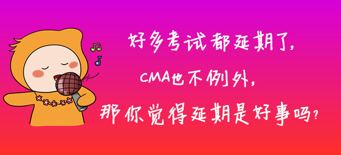 好多考試都延期了，CMA也不例外，那你覺得延期是好事嗎？