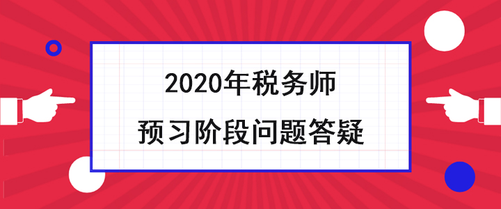稅務(wù)師考生必看！2020年預(yù)習(xí)階段問(wèn)題答疑