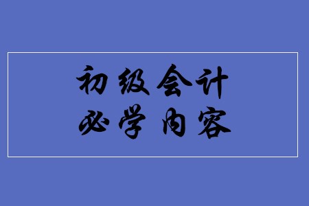 初級(jí)會(huì)計(jì)職稱考試有哪些必學(xué)內(nèi)容？
