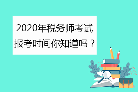 2020年稅務(wù)師考試報考時間你知道嗎？