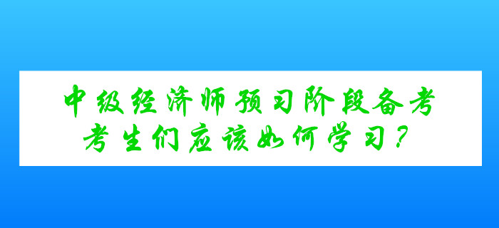 中級經(jīng)濟(jì)師考試預(yù)習(xí)階段備考，考生們應(yīng)該如何學(xué)習(xí)？
